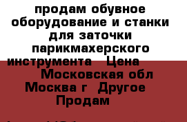  продам обувное оборудование и станки для заточки парикмахерского инструмента › Цена ­ 100 000 - Московская обл., Москва г. Другое » Продам   